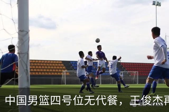 中国男篮四号位无代餐，王俊杰再度引发热议，看看媒体专家怎么说