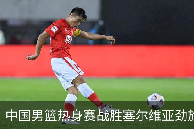 中国男篮热身赛战胜塞尔维亚劲旅 王俊杰砍下全场最高分