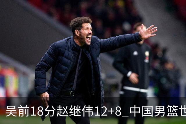 吴前18分赵继伟12+8 中国男篮世预赛力克伊朗