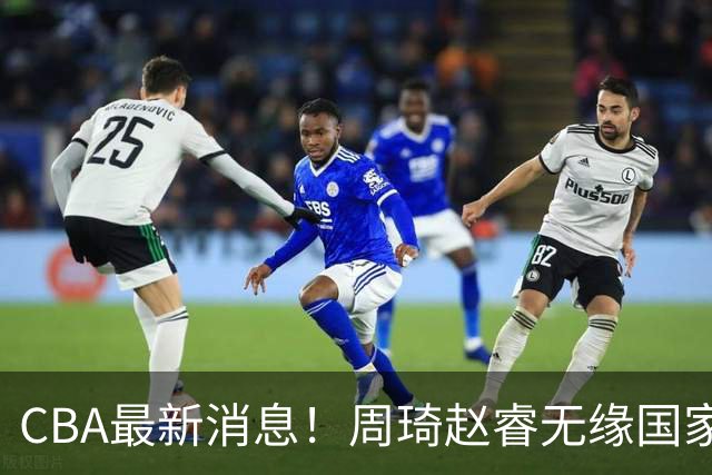 CBA最新消息！周琦赵睿无缘国家队，北卡大学接触林葳，辽宁签约2米11中锋